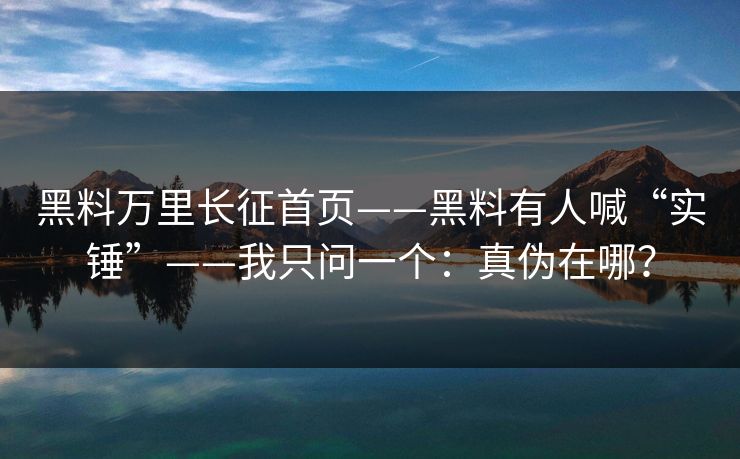 黑料万里长征首页——黑料有人喊“实锤”——我只问一个：真伪在哪？