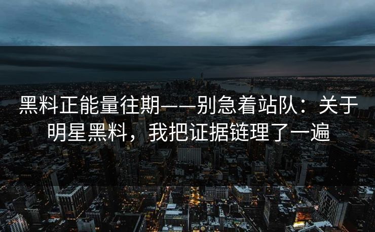 黑料正能量往期——别急着站队：关于明星黑料，我把证据链理了一遍