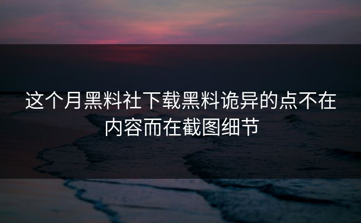 这个月黑料社下载黑料诡异的点不在内容而在截图细节