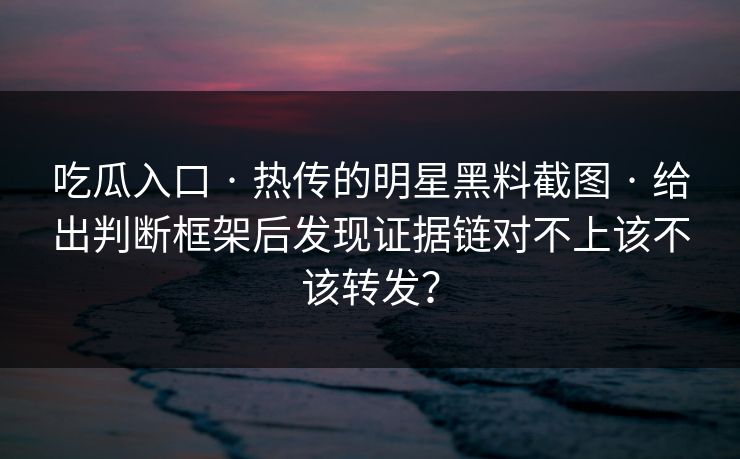 吃瓜入口 · 热传的明星黑料截图 · 给出判断框架后发现证据链对不上该不该转发？