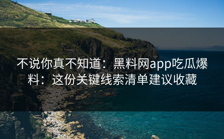不说你真不知道：黑料网app吃瓜爆料：这份关键线索清单建议收藏