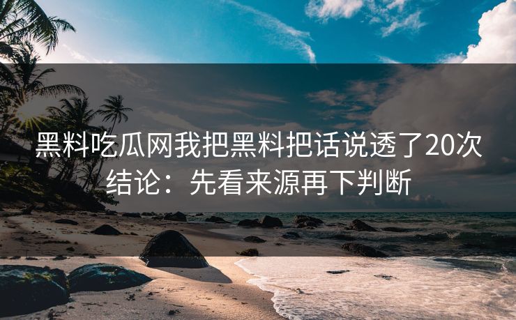 黑料吃瓜网我把黑料把话说透了20次结论：先看来源再下判断