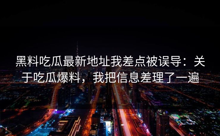 黑料吃瓜最新地址我差点被误导：关于吃瓜爆料，我把信息差理了一遍