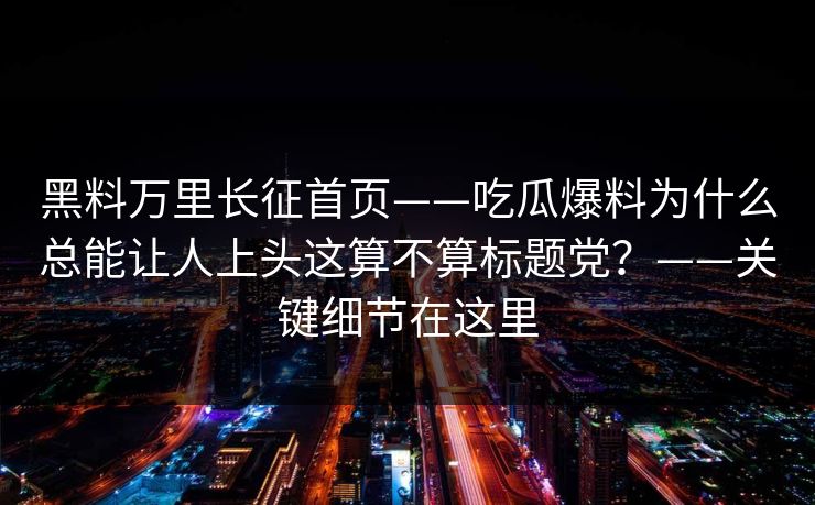 黑料万里长征首页——吃瓜爆料为什么总能让人上头这算不算标题党？——关键细节在这里