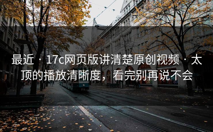 最近 · 17c网页版讲清楚原创视频 · 太顶的播放清晰度，看完别再说不会