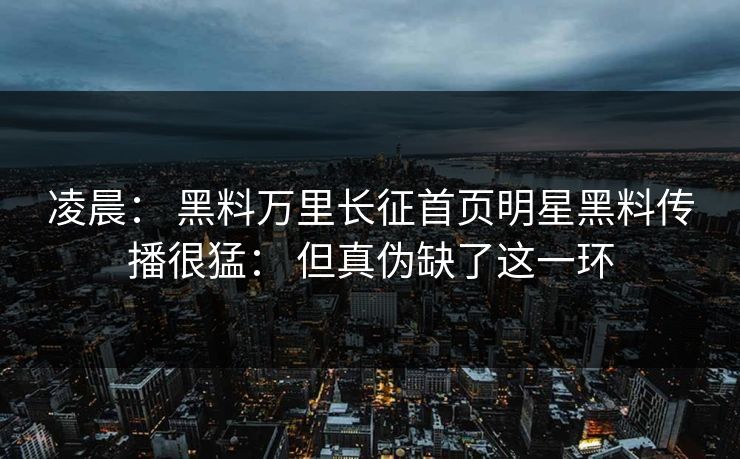 凌晨： 黑料万里长征首页明星黑料传播很猛： 但真伪缺了这一环