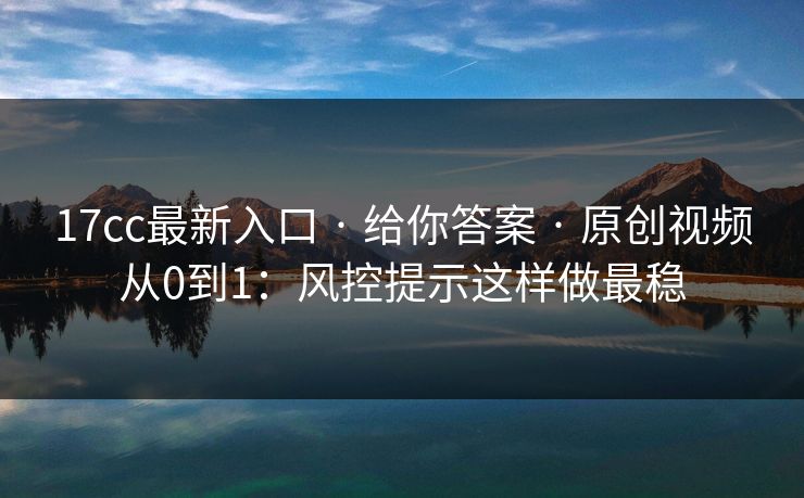 17cc最新入口 · 给你答案 · 原创视频从0到1：风控提示这样做最稳