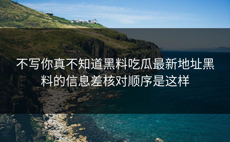 不写你真不知道黑料吃瓜最新地址黑料的信息差核对顺序是这样