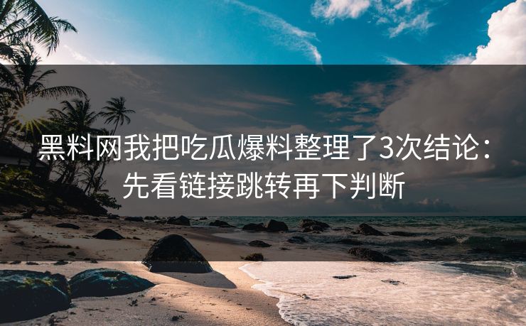 黑料网我把吃瓜爆料整理了3次结论：先看链接跳转再下判断
