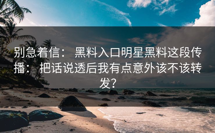 别急着信： 黑料入口明星黑料这段传播： 把话说透后我有点意外该不该转发？