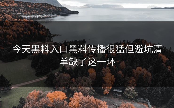 今天黑料入口黑料传播很猛但避坑清单缺了这一环