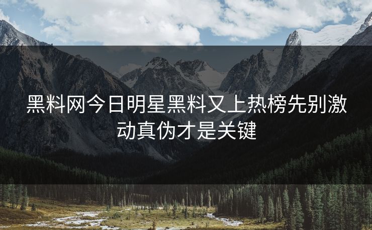 黑料网今日明星黑料又上热榜先别激动真伪才是关键