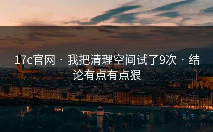 17c官网 · 我把清理空间试了9次 · 结论有点有点狠