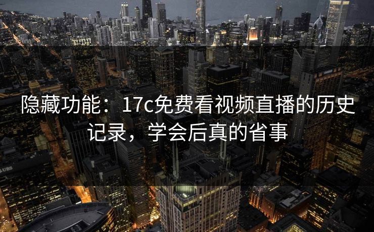 隐藏功能：17c免费看视频直播的历史记录，学会后真的省事