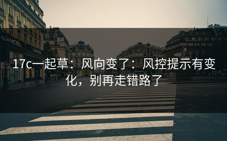 17c一起草：风向变了：风控提示有变化，别再走错路了
