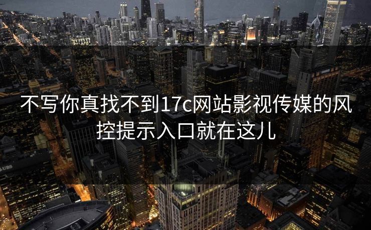 不写你真找不到17c网站影视传媒的风控提示入口就在这儿