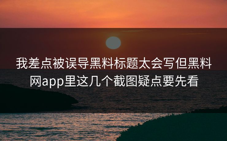 我差点被误导黑料标题太会写但黑料网app里这几个截图疑点要先看