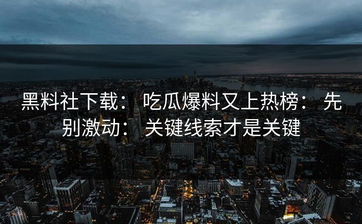 黑料社下载： 吃瓜爆料又上热榜： 先别激动： 关键线索才是关键