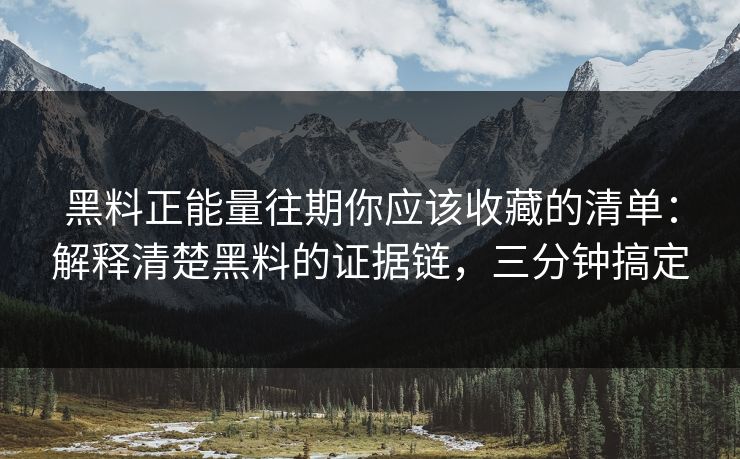 黑料正能量往期你应该收藏的清单：解释清楚黑料的证据链，三分钟搞定
