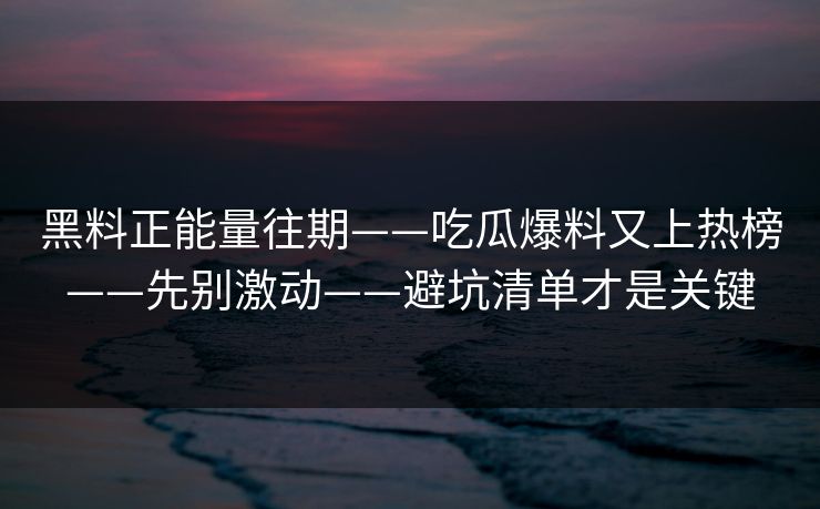 黑料正能量往期——吃瓜爆料又上热榜——先别激动——避坑清单才是关键