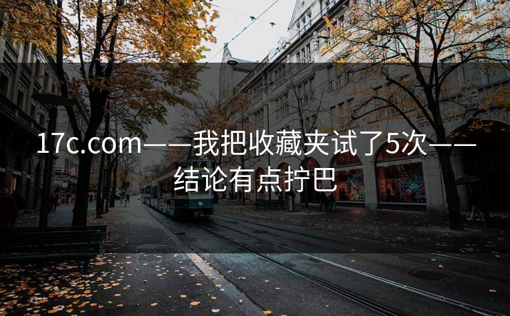 17c.com——我把收藏夹试了5次——结论有点拧巴