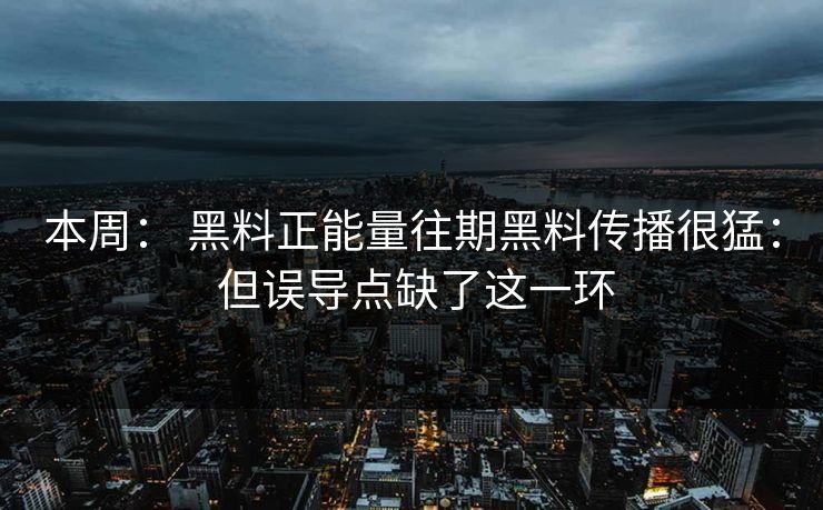 本周： 黑料正能量往期黑料传播很猛： 但误导点缺了这一环