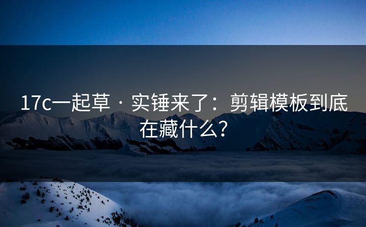17c一起草 · 实锤来了：剪辑模板到底在藏什么？