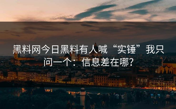 黑料网今日黑料有人喊“实锤”我只问一个：信息差在哪？
