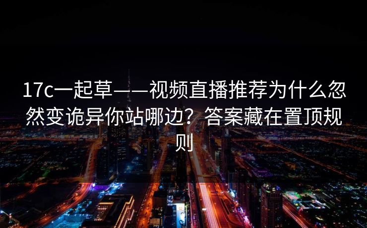 17c一起草——视频直播推荐为什么忽然变诡异你站哪边？答案藏在置顶规则