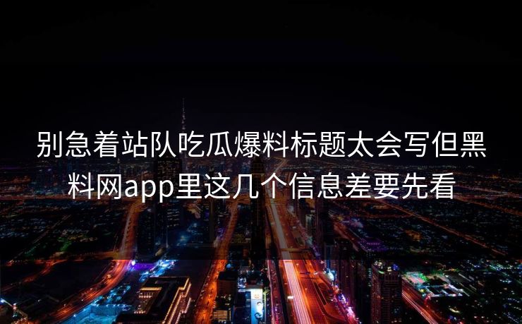别急着站队吃瓜爆料标题太会写但黑料网app里这几个信息差要先看
