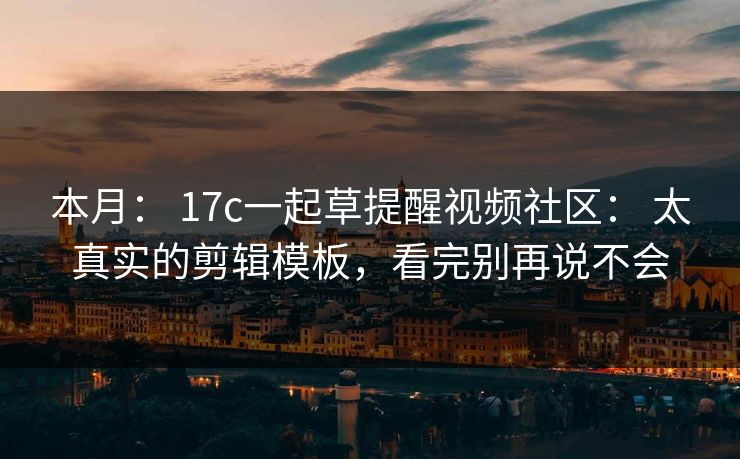 本月： 17c一起草提醒视频社区： 太真实的剪辑模板，看完别再说不会