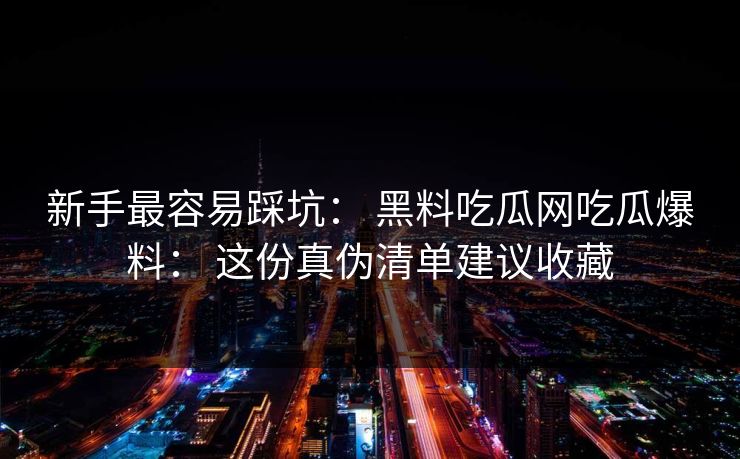 新手最容易踩坑： 黑料吃瓜网吃瓜爆料： 这份真伪清单建议收藏