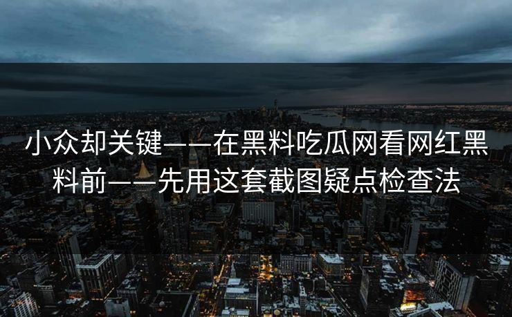 小众却关键——在黑料吃瓜网看网红黑料前——先用这套截图疑点检查法