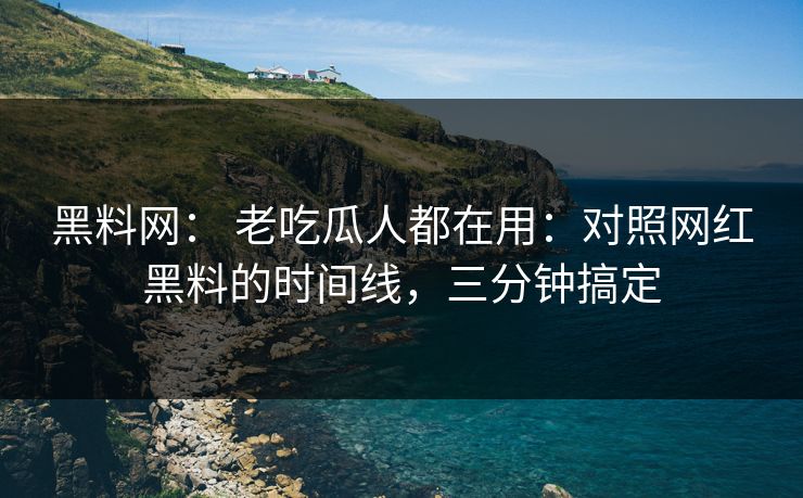 黑料网： 老吃瓜人都在用：对照网红黑料的时间线，三分钟搞定