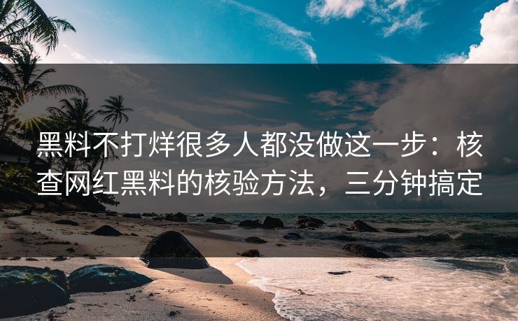 黑料不打烊很多人都没做这一步：核查网红黑料的核验方法，三分钟搞定