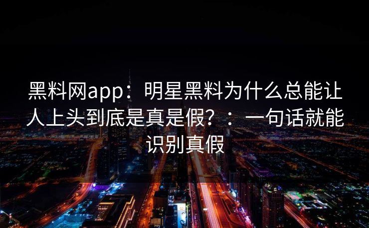 黑料网app：明星黑料为什么总能让人上头到底是真是假？：一句话就能识别真假