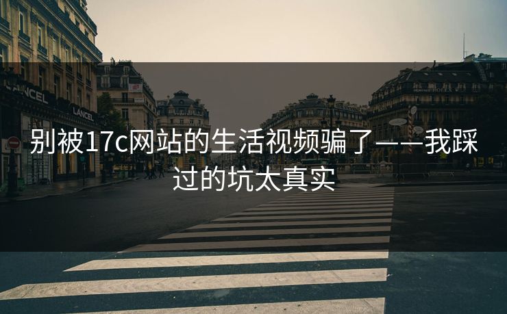 别被17c网站的生活视频骗了——我踩过的坑太真实