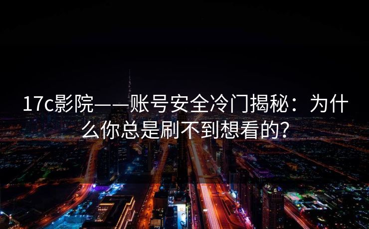 17c影院——账号安全冷门揭秘：为什么你总是刷不到想看的？