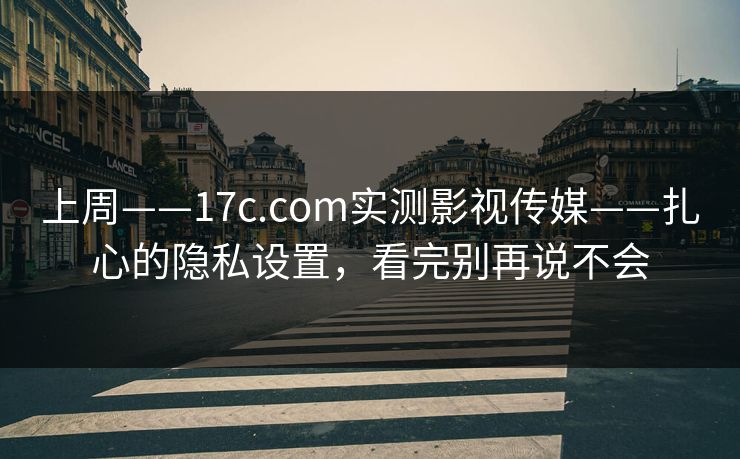 上周——17c.com实测影视传媒——扎心的隐私设置，看完别再说不会