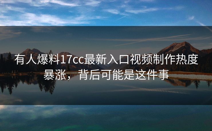 有人爆料17cc最新入口视频制作热度暴涨，背后可能是这件事