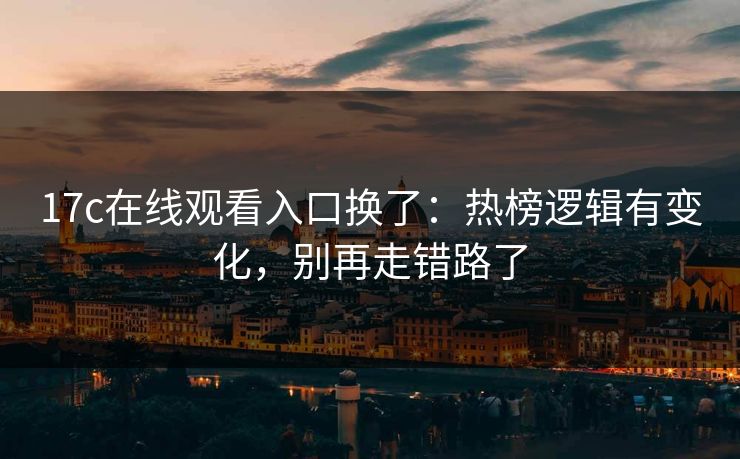17c在线观看入口换了：热榜逻辑有变化，别再走错路了