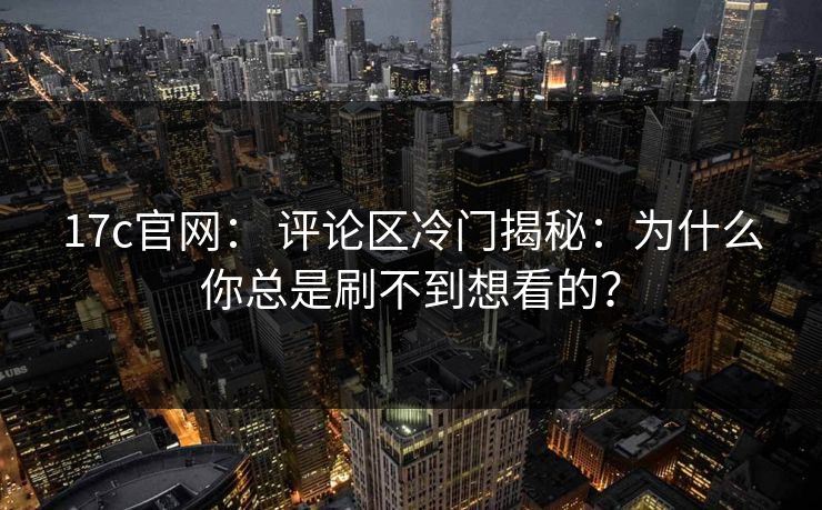 17c官网： 评论区冷门揭秘：为什么你总是刷不到想看的？
