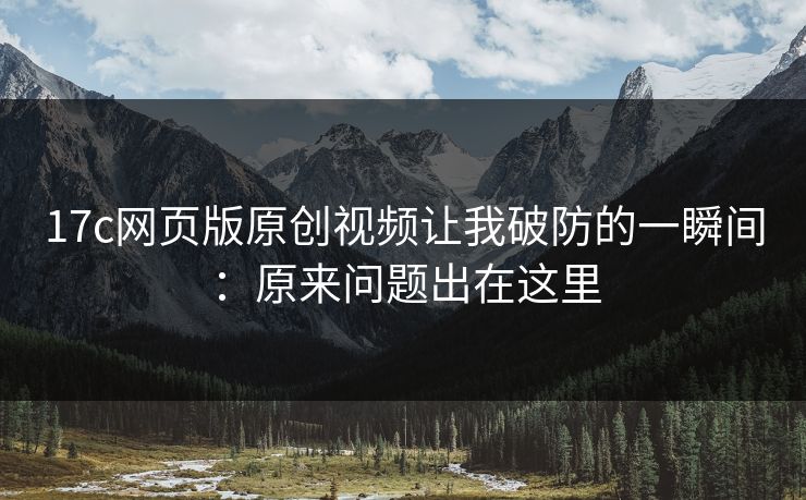 17c网页版原创视频让我破防的一瞬间：原来问题出在这里