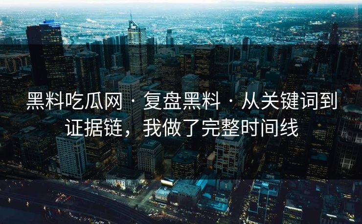 黑料吃瓜网 · 复盘黑料 · 从关键词到证据链，我做了完整时间线
