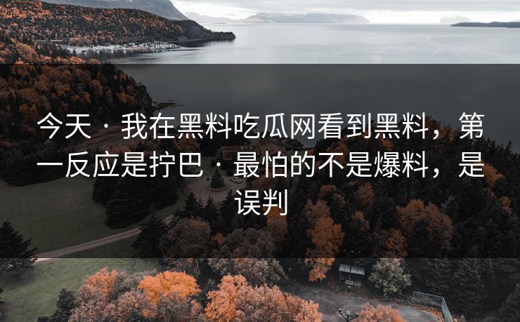 今天 · 我在黑料吃瓜网看到黑料，第一反应是拧巴 · 最怕的不是爆料，是误判