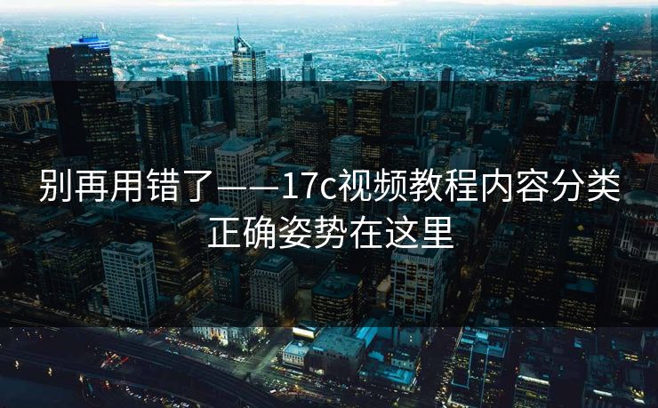 别再用错了——17c视频教程内容分类正确姿势在这里