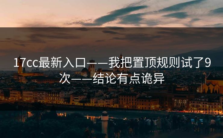17cc最新入口——我把置顶规则试了9次——结论有点诡异
