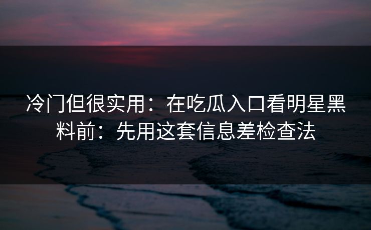 冷门但很实用：在吃瓜入口看明星黑料前：先用这套信息差检查法
