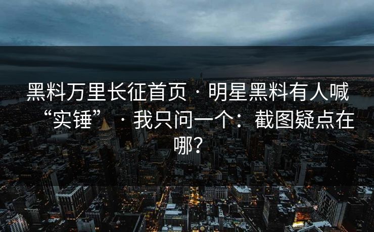 黑料万里长征首页 · 明星黑料有人喊“实锤” · 我只问一个：截图疑点在哪？