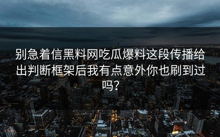 别急着信黑料网吃瓜爆料这段传播给出判断框架后我有点意外你也刷到过吗？